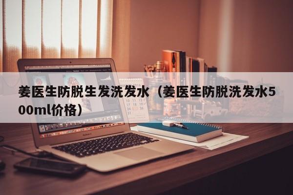 姜医生防脱生发洗发水(姜医生防脱洗发水500ml价格)