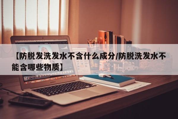 【防脱发洗发水不含什么成分/防脱洗发水不能含哪些物质】