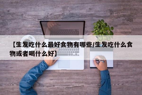 【生发吃什么最好食物有哪些/生发吃什么食物或者喝什么好】