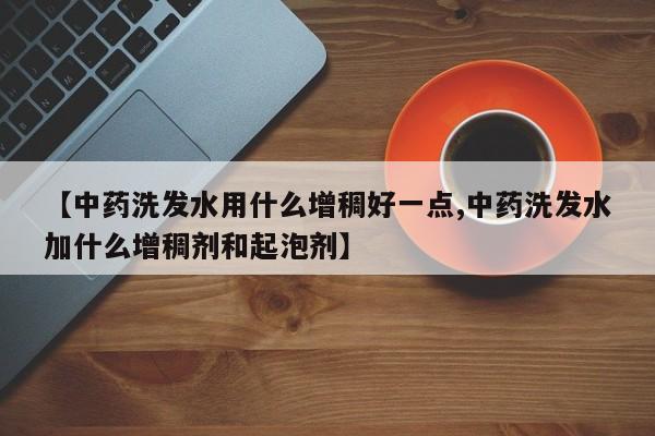 【中药洗发水用什么增稠好一点,中药洗发水加什么增稠剂和起泡剂】