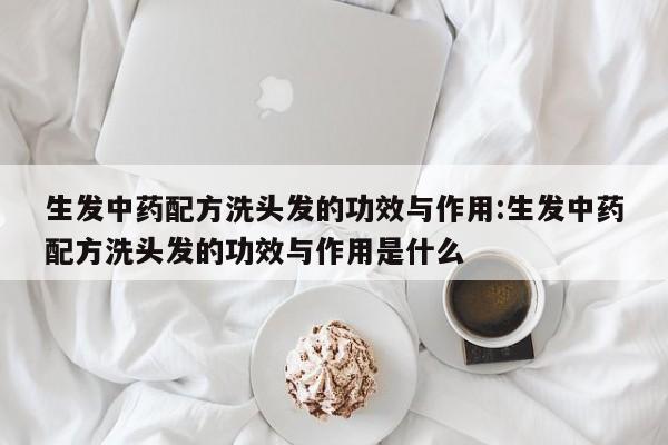 生发中药配方洗头发的功效与作用:生发中药配方洗头发的功效与作用是什么