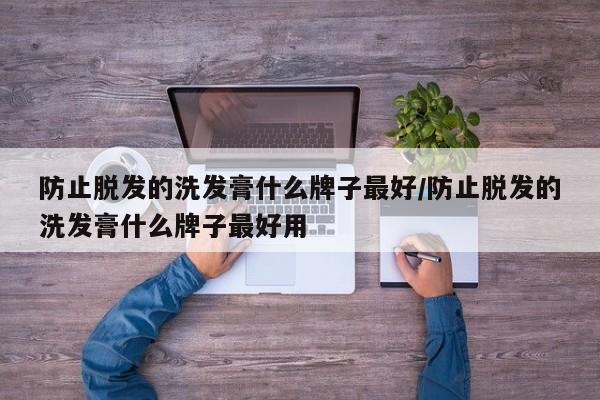 防止脱发的洗发膏什么牌子最好/防止脱发的洗发膏什么牌子最好用