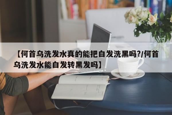 【何首乌洗发水真的能把白发洗黑吗?/何首乌洗发水能白发转黑发吗】