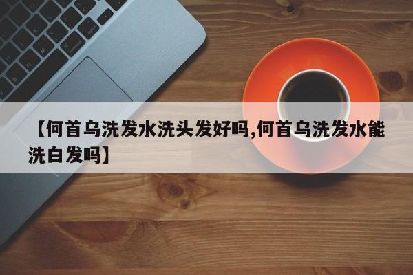 【何首乌洗发水洗头发好吗,何首乌洗发水能洗白发吗】