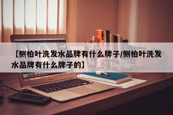 【侧柏叶洗发水品牌有什么牌子/侧柏叶洗发水品牌有什么牌子的】
