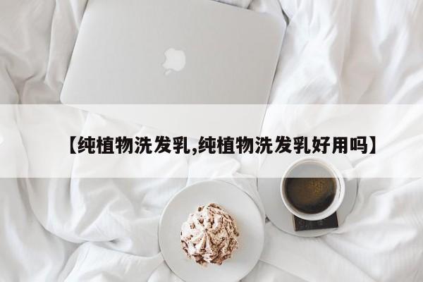 【纯植物洗发乳,纯植物洗发乳好用吗】