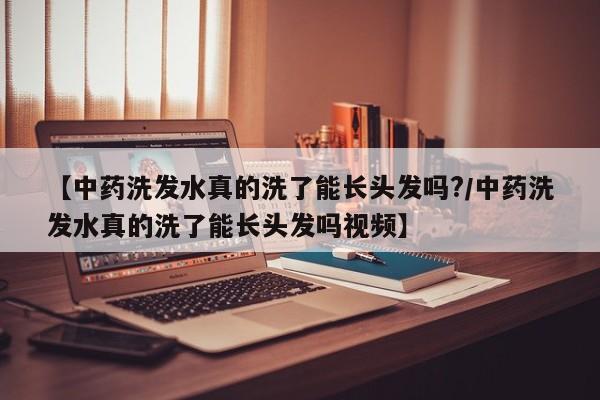 【中药洗发水真的洗了能长头发吗?/中药洗发水真的洗了能长头发吗视频】