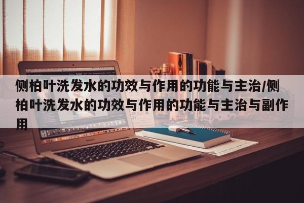 侧柏叶洗发水的功效与作用的功能与主治/侧柏叶洗发水的功效与作用的功能与主治与副作用