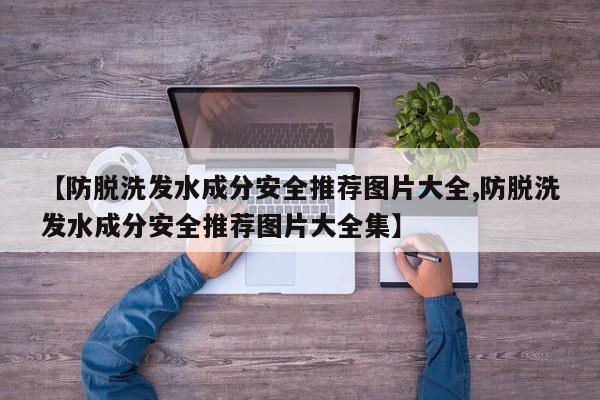 【防脱洗发水成分安全推荐图片大全,防脱洗发水成分安全推荐图片大全集】