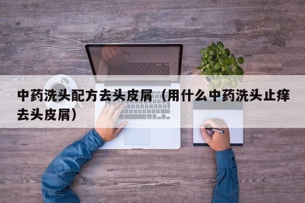 中药洗头配方去头皮屑(用什么中药洗头止痒去头皮屑)