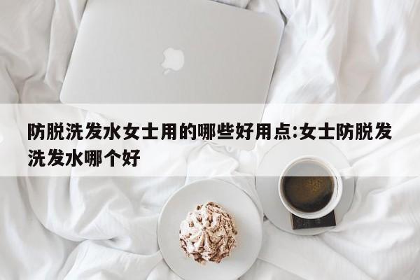 防脱洗发水女士用的哪些好用点:女士防脱发洗发水哪个好