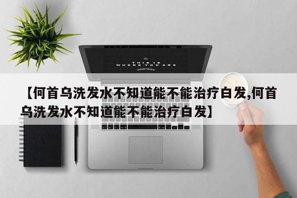 【何首乌洗发水不知道能不能治疗白发,何首乌洗发水不知道能不能治疗白发】