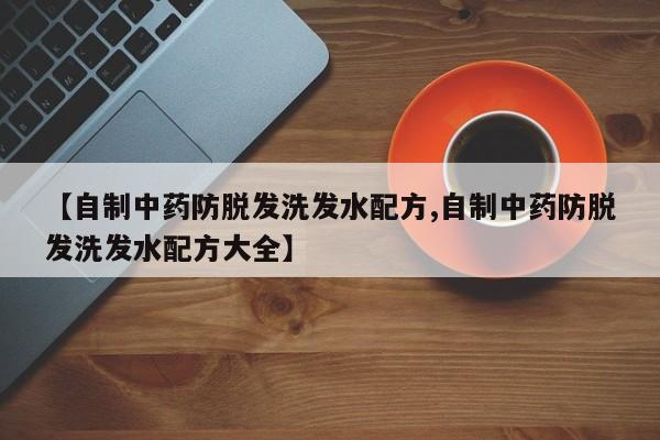 【自制中药防脱发洗发水配方,自制中药防脱发洗发水配方大全】