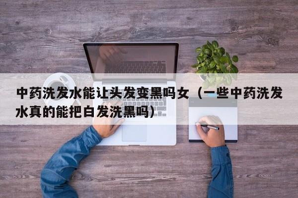 中药洗发水能让头发变黑吗女(一些中药洗发水真的能把白发洗黑吗)