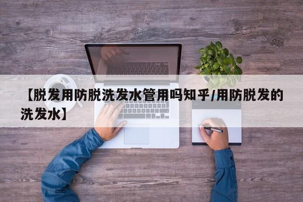 【脱发用防脱洗发水管用吗知乎/用防脱发的洗发水】