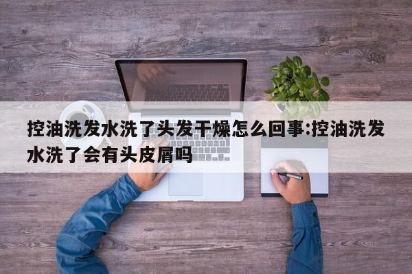 控油洗发水洗了头发干燥怎么回事:控油洗发水洗了会有头皮屑吗