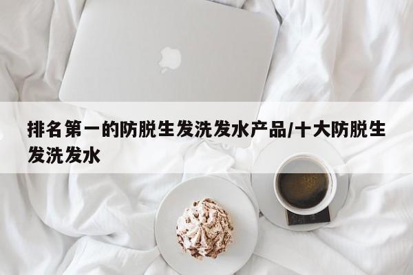 排名第一的防脱生发洗发水产品/十大防脱生发洗发水