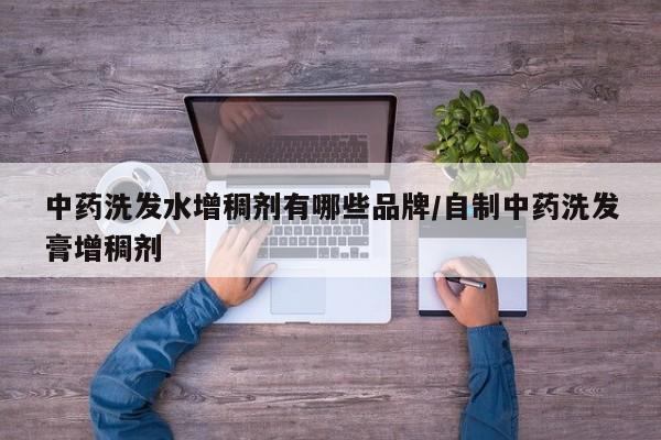 中药洗发水增稠剂有哪些品牌/自制中药洗发膏增稠剂
