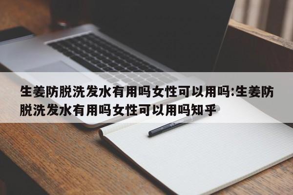 生姜防脱洗发水有用吗女性可以用吗:生姜防脱洗发水有用吗女性可以用吗知乎