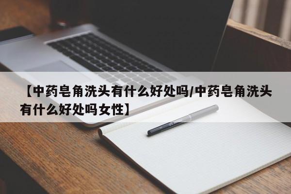 【中药皂角洗头有什么好处吗/中药皂角洗头有什么好处吗女性】