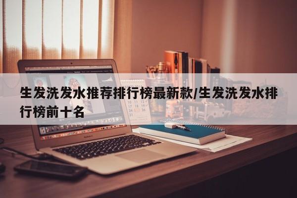 生发洗发水推荐排行榜最新款/生发洗发水排行榜前十名