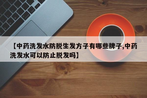 【中药洗发水防脱生发方子有哪些牌子,中药洗发水可以防止脱发吗】