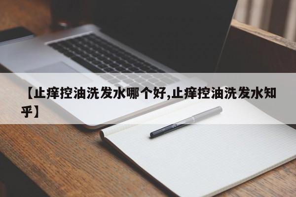 【止痒控油洗发水哪个好,止痒控油洗发水知乎】