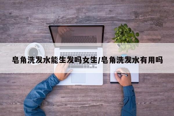 皂角洗发水能生发吗女生/皂角洗发水有用吗