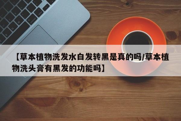 【草本植物洗发水白发转黑是真的吗/草本植物洗头膏有黑发的功能吗】