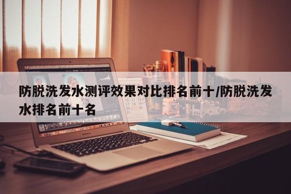 防脱洗发水测评效果对比排名前十/防脱洗发水排名前十名