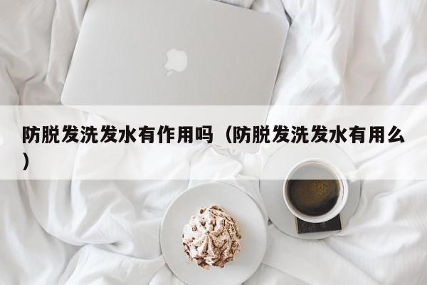 防脱发洗发水有作用吗(防脱发洗发水有用么)