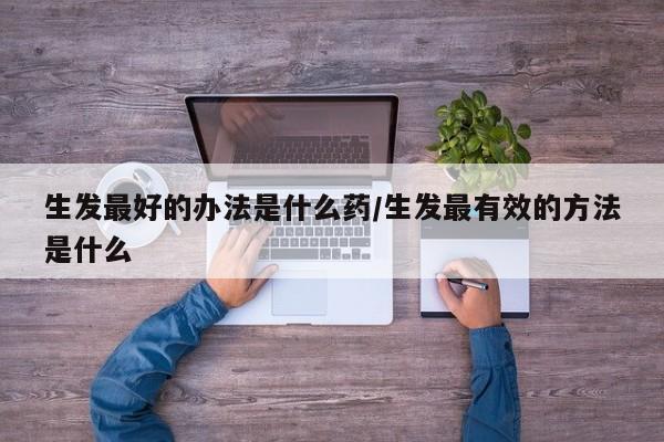 生发最好的办法是什么药/生发最有效的方法是什么