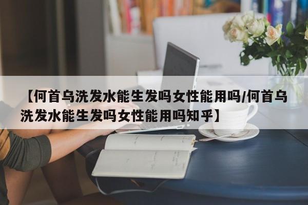 【何首乌洗发水能生发吗女性能用吗/何首乌洗发水能生发吗女性能用吗知乎】