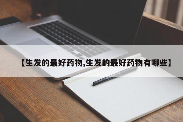 【生发的最好药物,生发的最好药物有哪些】