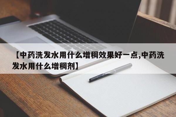 【中药洗发水用什么增稠效果好一点,中药洗发水用什么增稠剂】