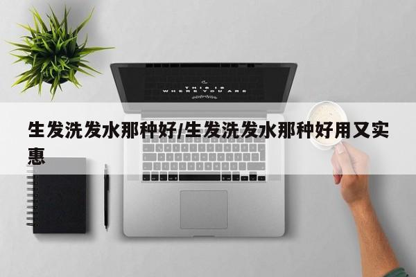 生发洗发水那种好/生发洗发水那种好用又实惠