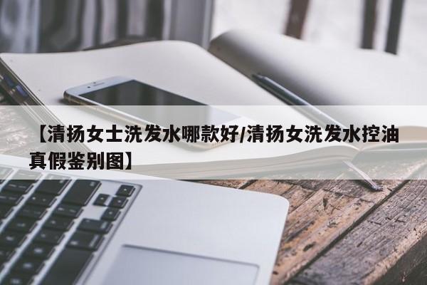 【清扬女士洗发水哪款好/清扬女洗发水控油真假鉴别图】