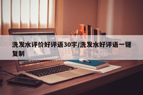 洗发水评价好评语30字/洗发水好评语一键复制