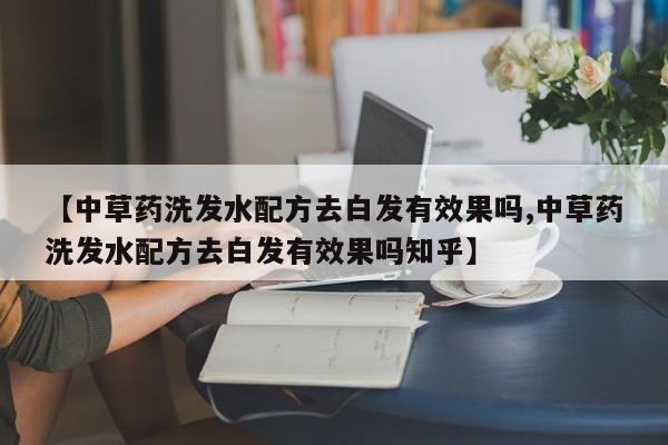 【中草药洗发水配方去白发有效果吗,中草药洗发水配方去白发有效果吗知乎】