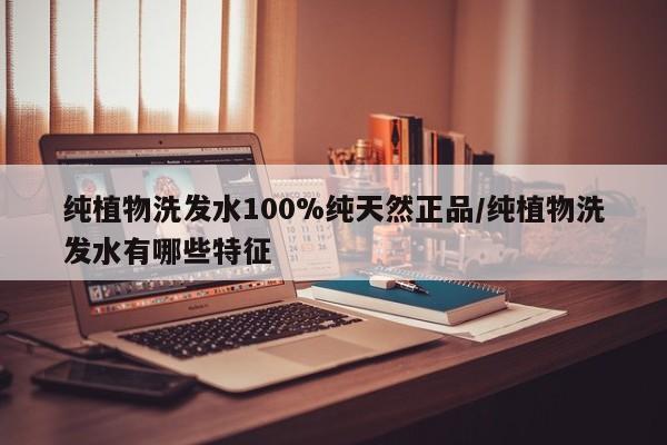 纯植物洗发水100%纯天然正品/纯植物洗发水有哪些特征