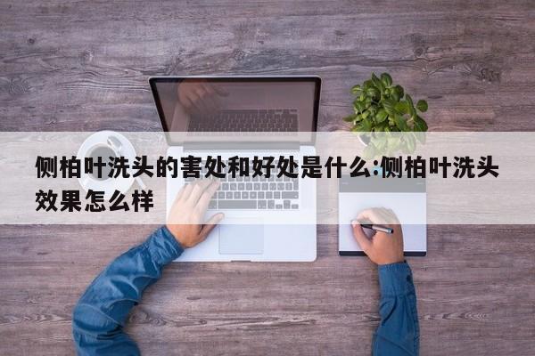 侧柏叶洗头的害处和好处是什么:侧柏叶洗头效果怎么样