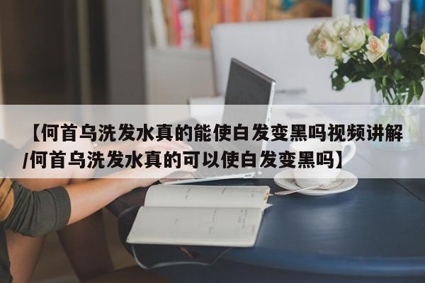 【何首乌洗发水真的能使白发变黑吗视频讲解/何首乌洗发水真的可以使白发变黑吗】
