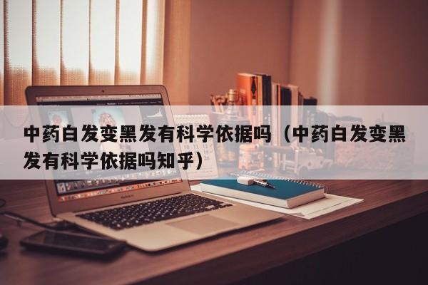 中药白发变黑发有科学依据吗(中药白发变黑发有科学依据吗知乎)