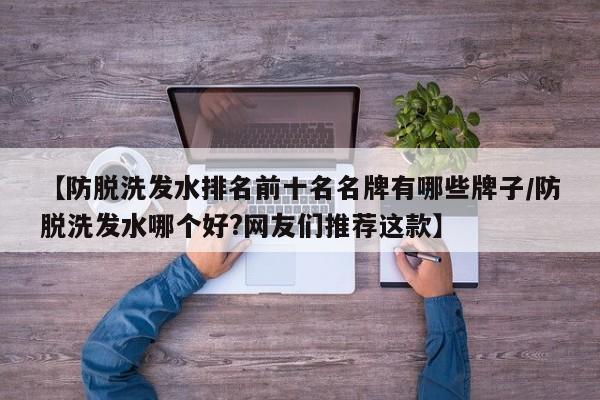【防脱洗发水排名前十名名牌有哪些牌子/防脱洗发水哪个好?网友们推荐这款】
