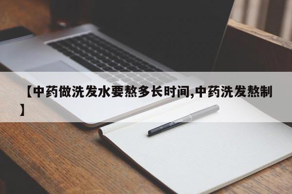 【中药做洗发水要熬多长时间,中药洗发熬制】
