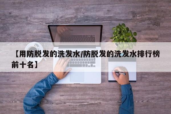 【用防脱发的洗发水/防脱发的洗发水排行榜前十名】