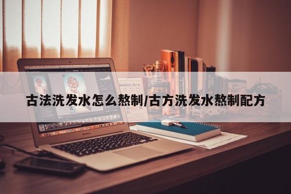古法洗发水怎么熬制/古方洗发水熬制配方