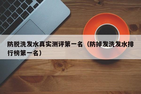 防脱洗发水真实测评第一名(防掉发洗发水排行榜第一名)