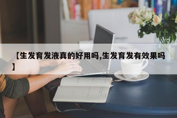 【生发育发液真的好用吗,生发育发有效果吗】