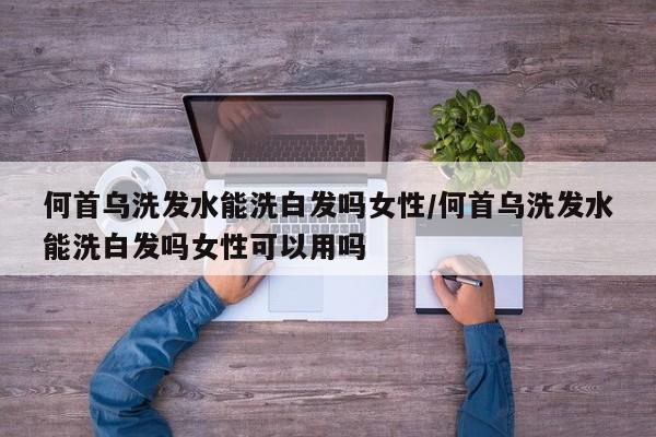 何首乌洗发水能洗白发吗女性/何首乌洗发水能洗白发吗女性可以用吗